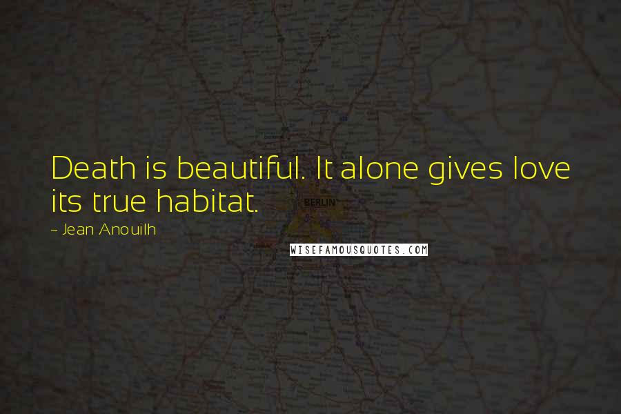 Jean Anouilh Quotes: Death is beautiful. It alone gives love its true habitat.