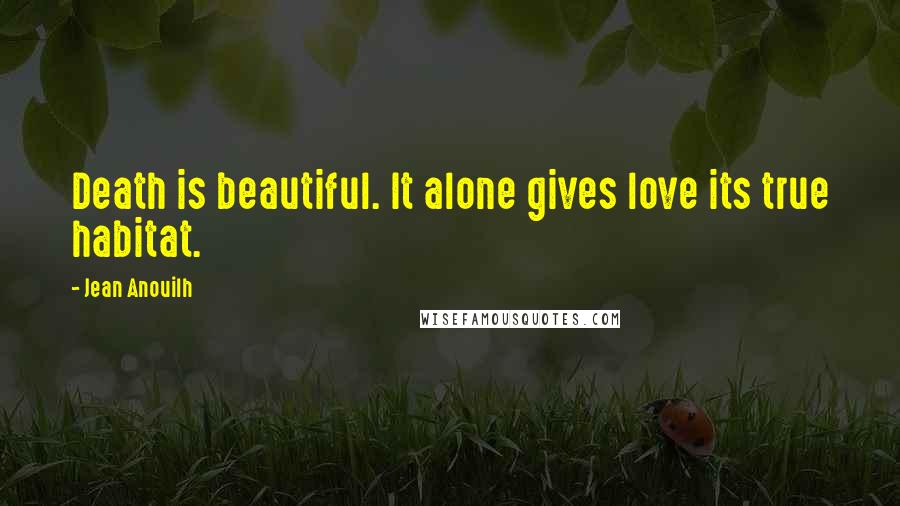 Jean Anouilh Quotes: Death is beautiful. It alone gives love its true habitat.