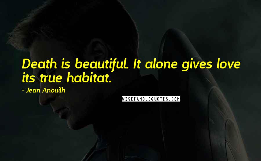 Jean Anouilh Quotes: Death is beautiful. It alone gives love its true habitat.