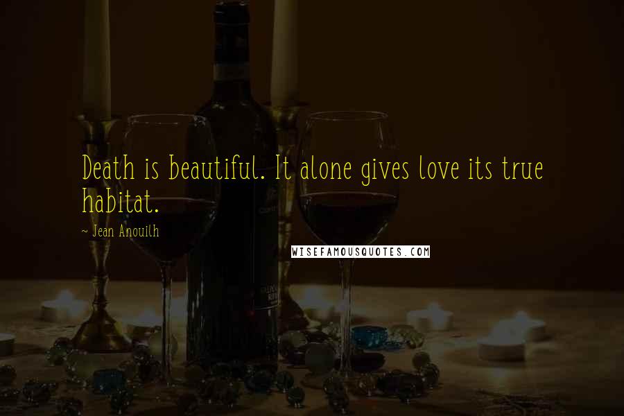 Jean Anouilh Quotes: Death is beautiful. It alone gives love its true habitat.