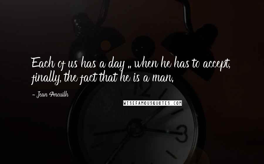 Jean Anouilh Quotes: Each of us has a day .. when he has to accept, finally, the fact that he is a man.