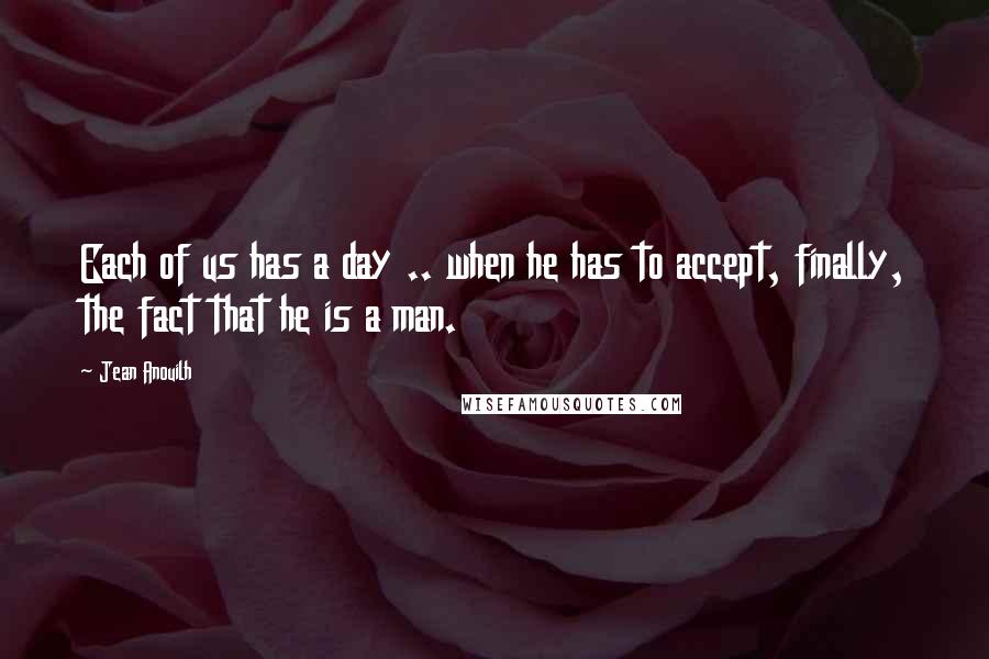 Jean Anouilh Quotes: Each of us has a day .. when he has to accept, finally, the fact that he is a man.