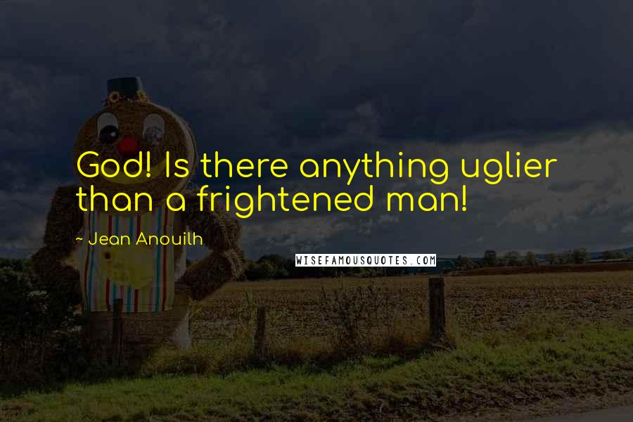 Jean Anouilh Quotes: God! Is there anything uglier than a frightened man!