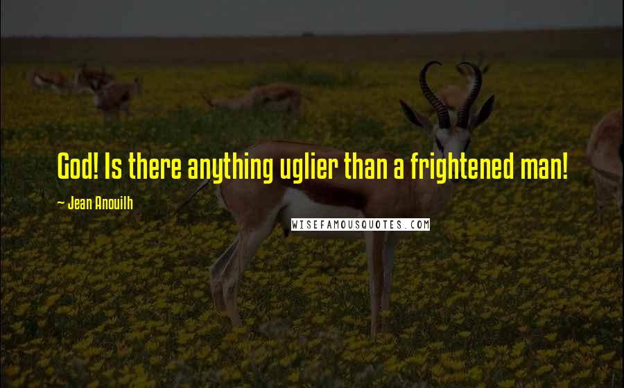 Jean Anouilh Quotes: God! Is there anything uglier than a frightened man!
