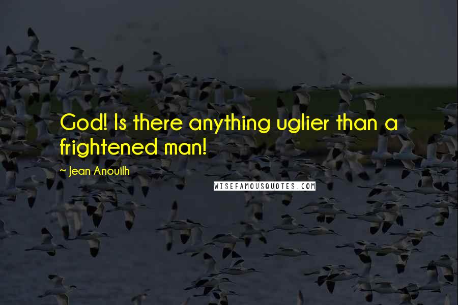 Jean Anouilh Quotes: God! Is there anything uglier than a frightened man!