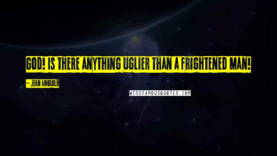 Jean Anouilh Quotes: God! Is there anything uglier than a frightened man!