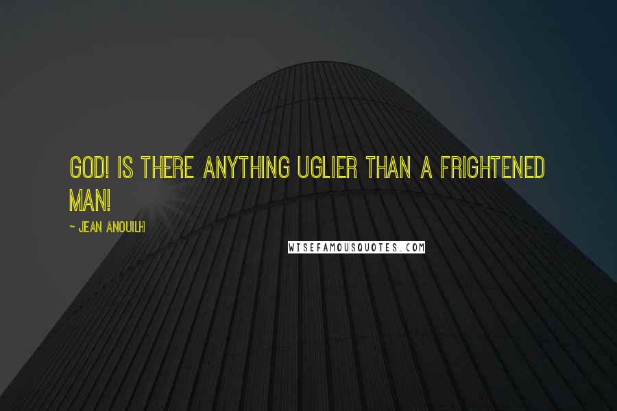 Jean Anouilh Quotes: God! Is there anything uglier than a frightened man!