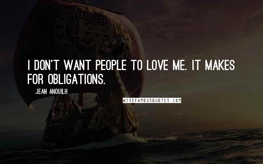 Jean Anouilh Quotes: I don't want people to love me. It makes for obligations.