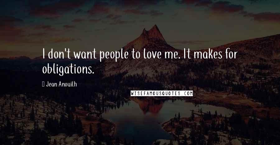 Jean Anouilh Quotes: I don't want people to love me. It makes for obligations.