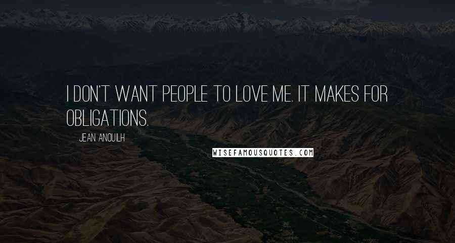 Jean Anouilh Quotes: I don't want people to love me. It makes for obligations.