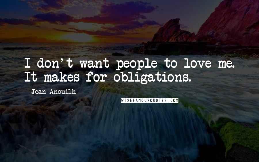 Jean Anouilh Quotes: I don't want people to love me. It makes for obligations.