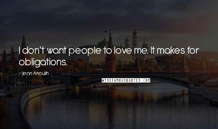 Jean Anouilh Quotes: I don't want people to love me. It makes for obligations.