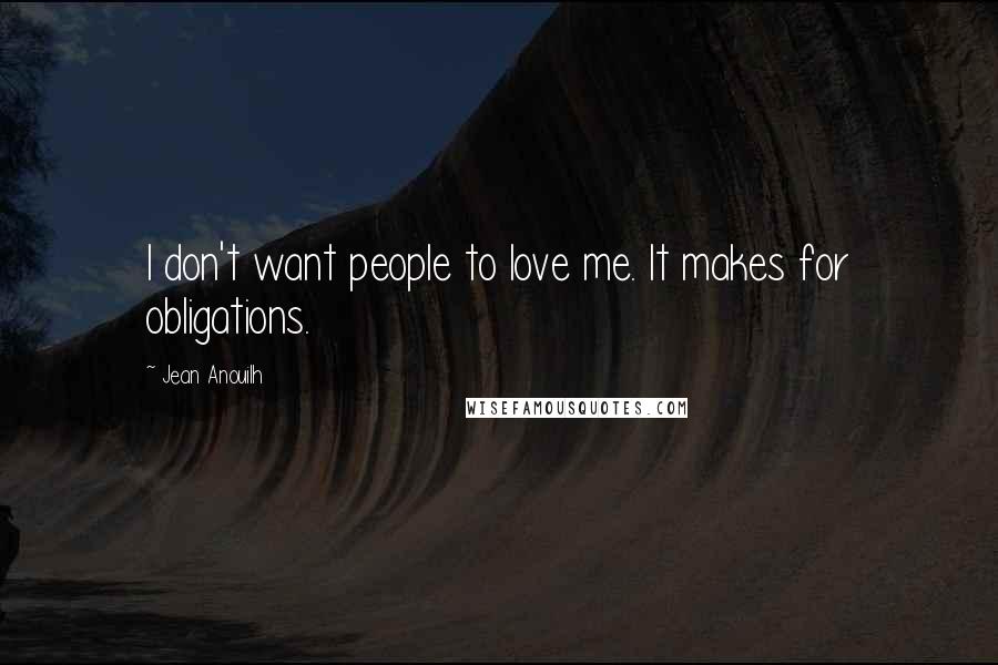 Jean Anouilh Quotes: I don't want people to love me. It makes for obligations.