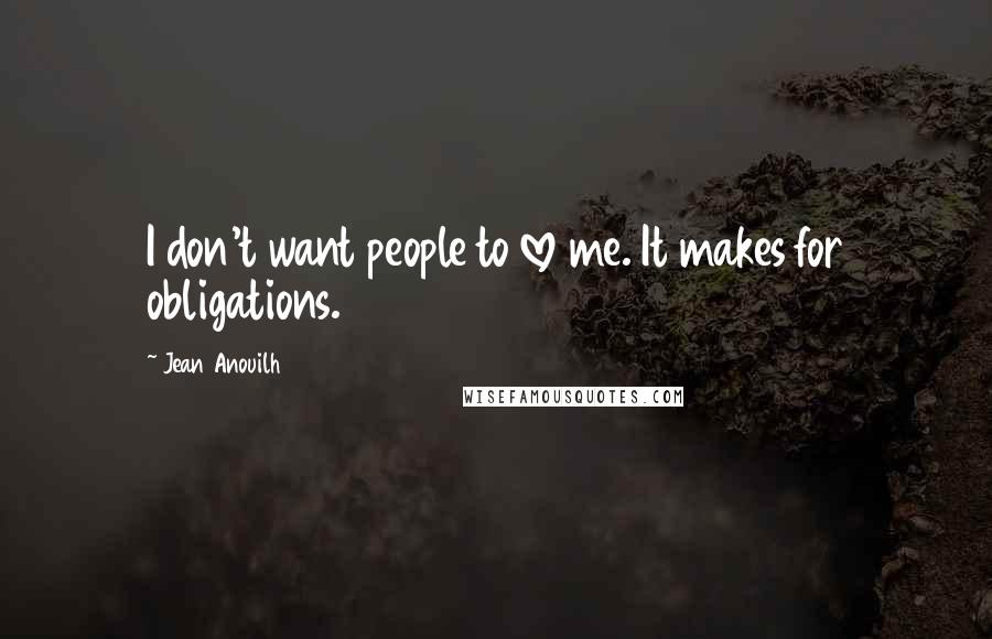 Jean Anouilh Quotes: I don't want people to love me. It makes for obligations.