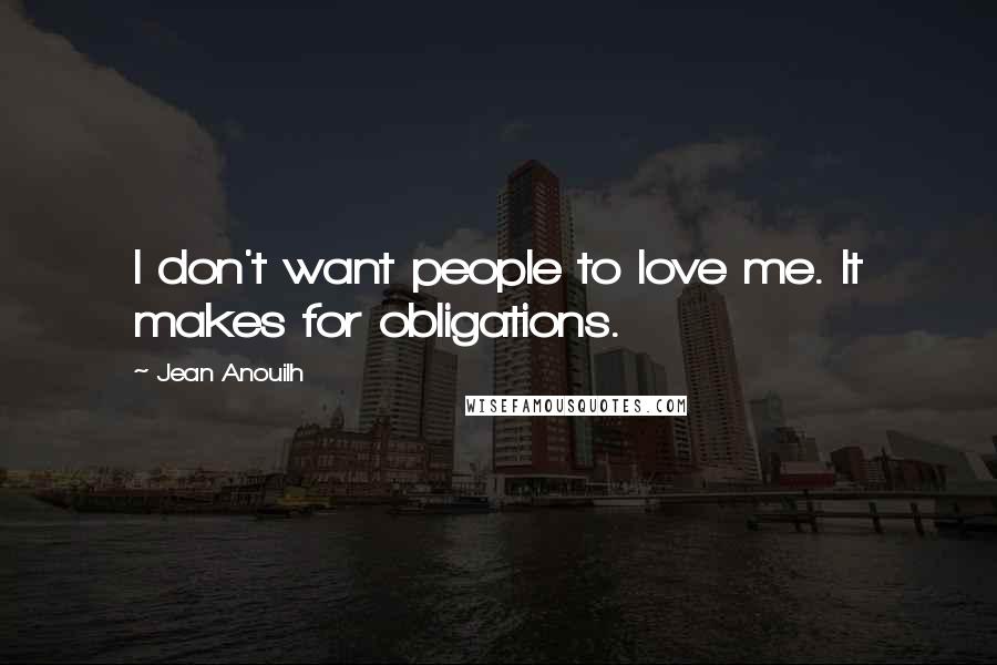 Jean Anouilh Quotes: I don't want people to love me. It makes for obligations.