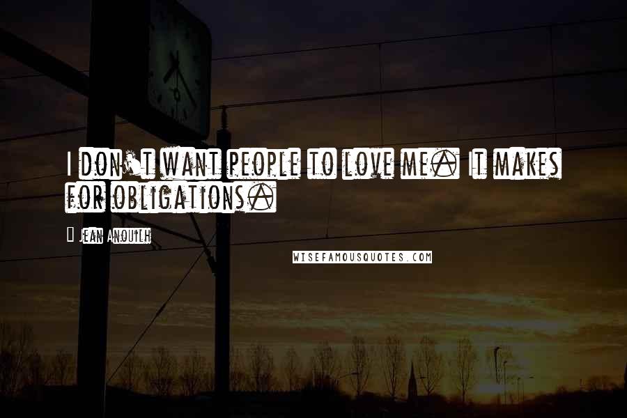 Jean Anouilh Quotes: I don't want people to love me. It makes for obligations.