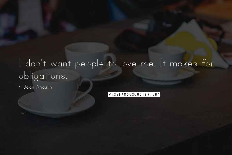 Jean Anouilh Quotes: I don't want people to love me. It makes for obligations.