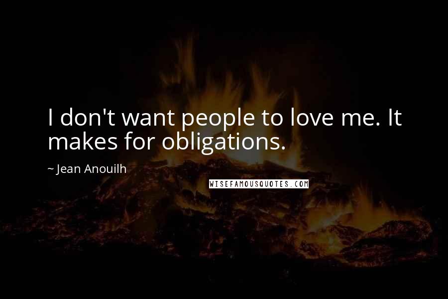 Jean Anouilh Quotes: I don't want people to love me. It makes for obligations.