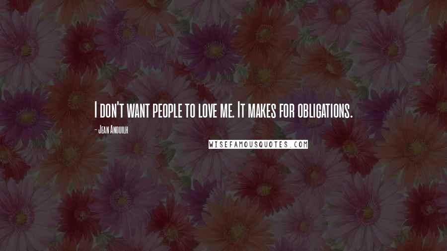 Jean Anouilh Quotes: I don't want people to love me. It makes for obligations.