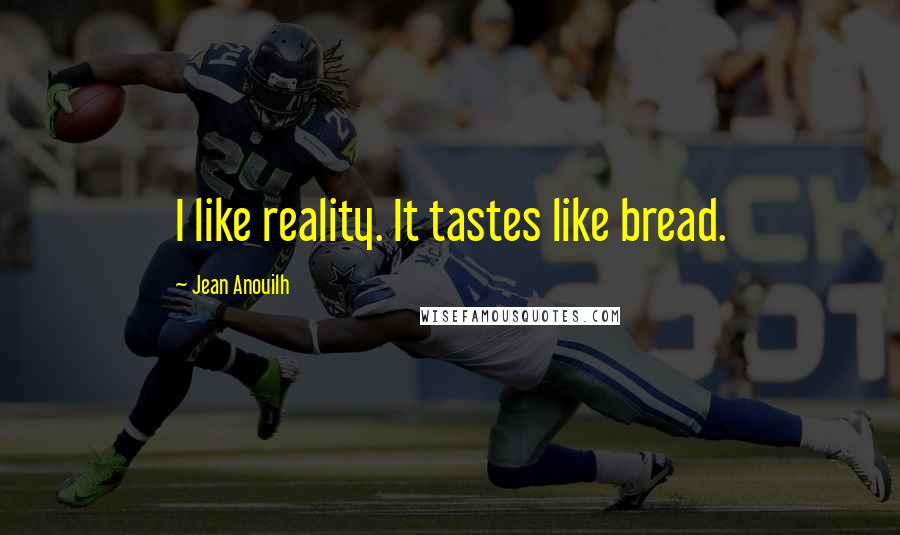 Jean Anouilh Quotes: I like reality. It tastes like bread.