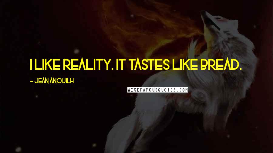 Jean Anouilh Quotes: I like reality. It tastes like bread.