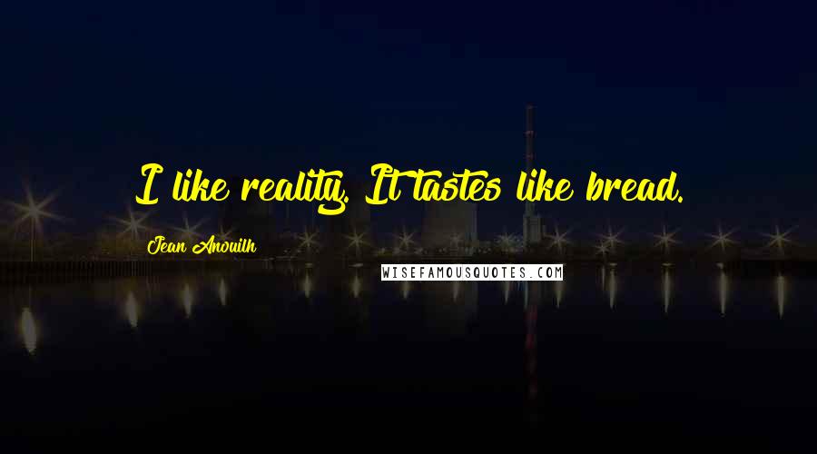 Jean Anouilh Quotes: I like reality. It tastes like bread.