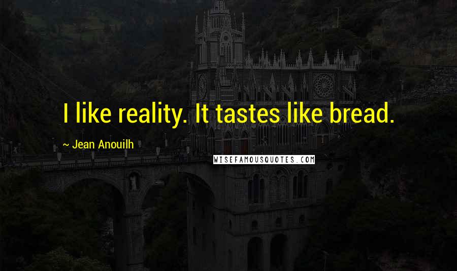 Jean Anouilh Quotes: I like reality. It tastes like bread.