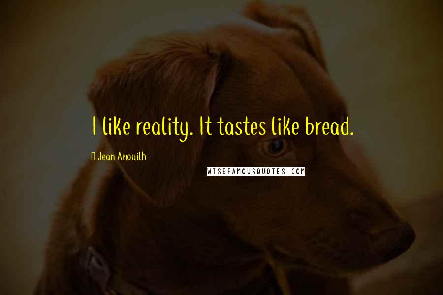 Jean Anouilh Quotes: I like reality. It tastes like bread.