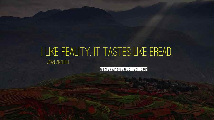Jean Anouilh Quotes: I like reality. It tastes like bread.