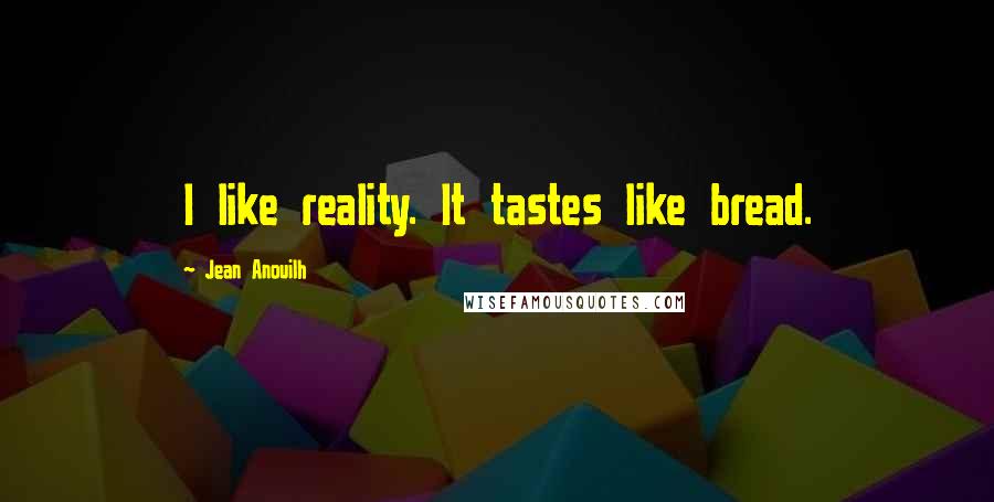 Jean Anouilh Quotes: I like reality. It tastes like bread.