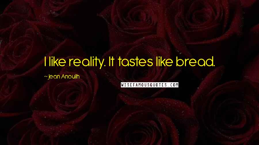 Jean Anouilh Quotes: I like reality. It tastes like bread.