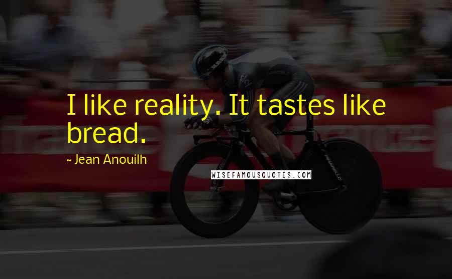 Jean Anouilh Quotes: I like reality. It tastes like bread.