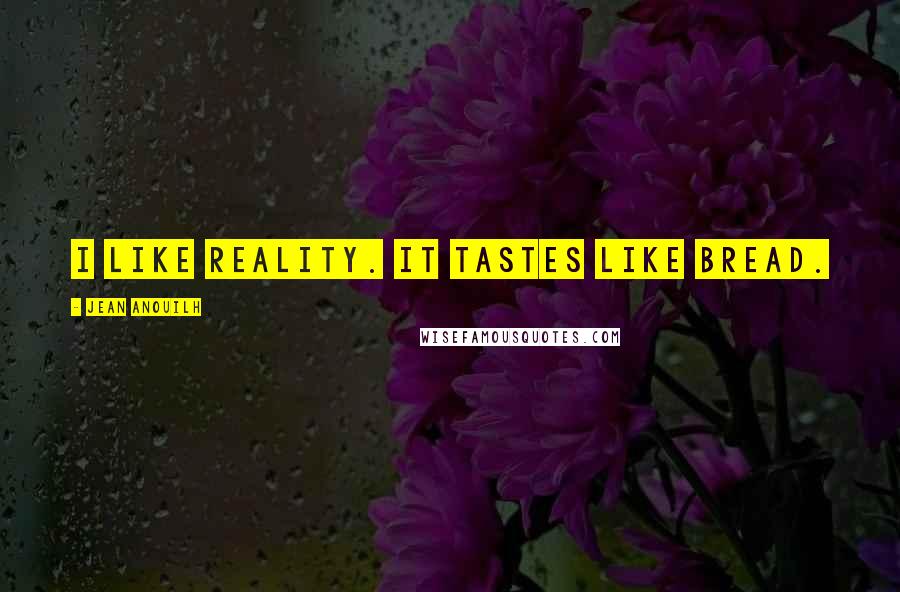 Jean Anouilh Quotes: I like reality. It tastes like bread.