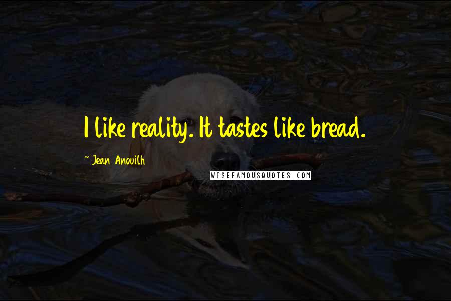 Jean Anouilh Quotes: I like reality. It tastes like bread.