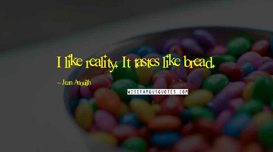 Jean Anouilh Quotes: I like reality. It tastes like bread.