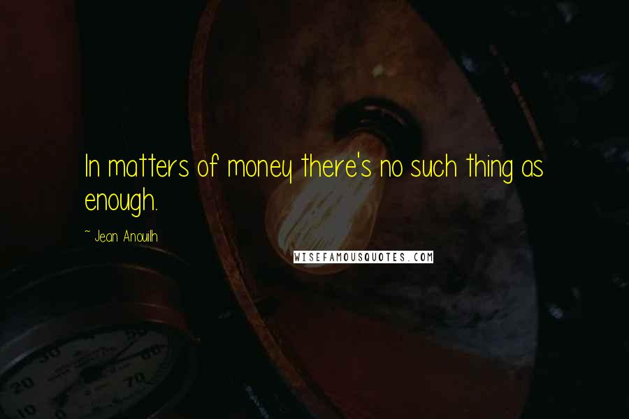 Jean Anouilh Quotes: In matters of money there's no such thing as enough.