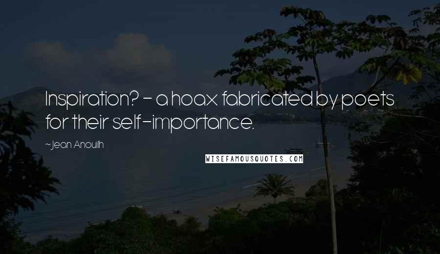 Jean Anouilh Quotes: Inspiration? - a hoax fabricated by poets for their self-importance.