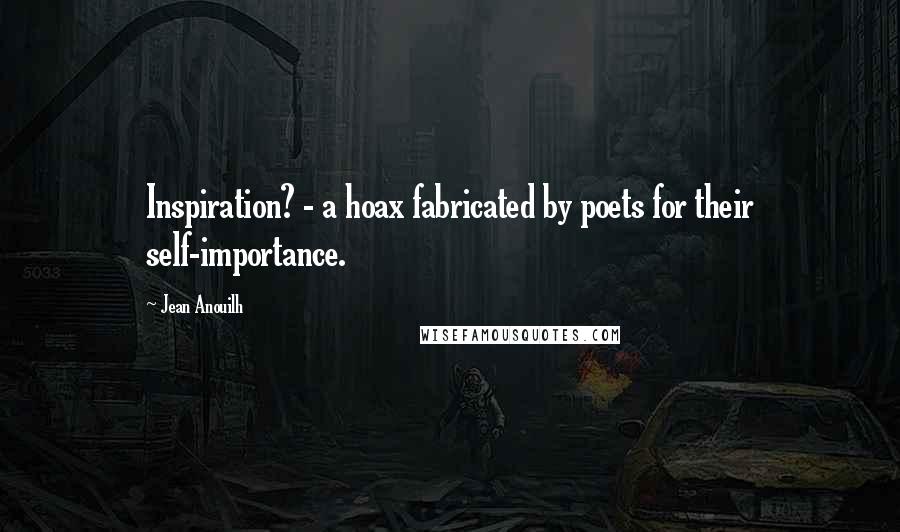 Jean Anouilh Quotes: Inspiration? - a hoax fabricated by poets for their self-importance.