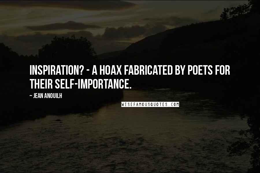 Jean Anouilh Quotes: Inspiration? - a hoax fabricated by poets for their self-importance.