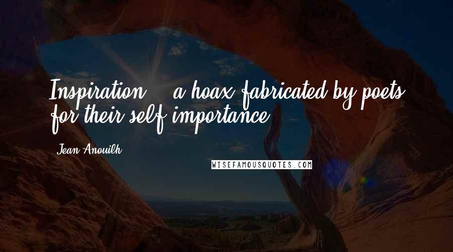 Jean Anouilh Quotes: Inspiration? - a hoax fabricated by poets for their self-importance.