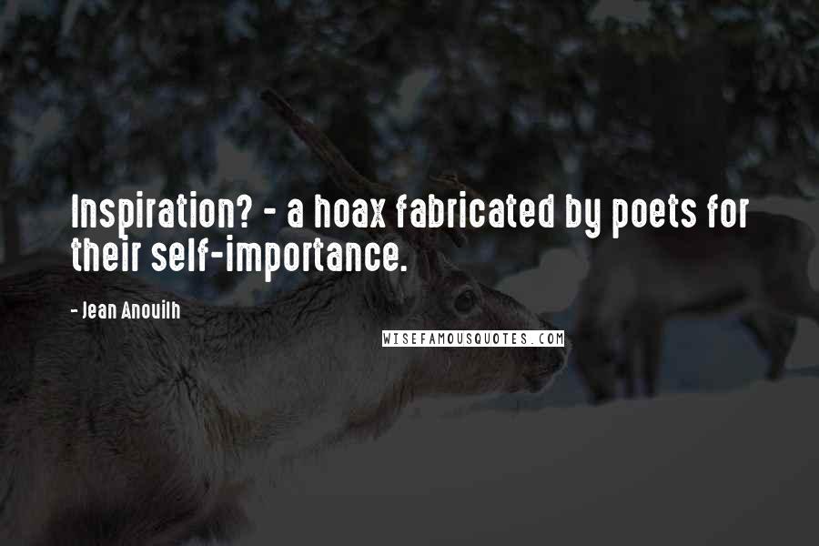 Jean Anouilh Quotes: Inspiration? - a hoax fabricated by poets for their self-importance.