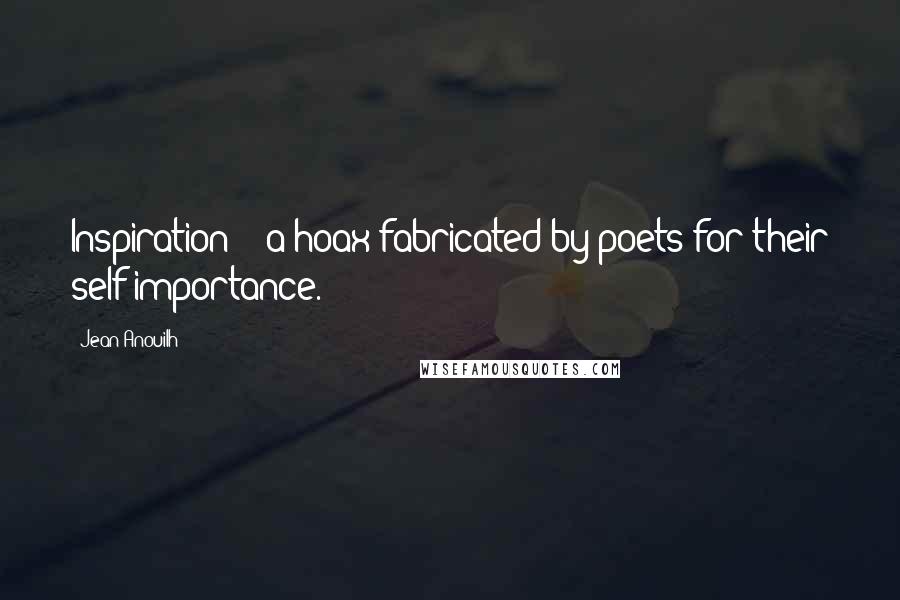 Jean Anouilh Quotes: Inspiration? - a hoax fabricated by poets for their self-importance.