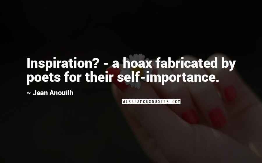 Jean Anouilh Quotes: Inspiration? - a hoax fabricated by poets for their self-importance.