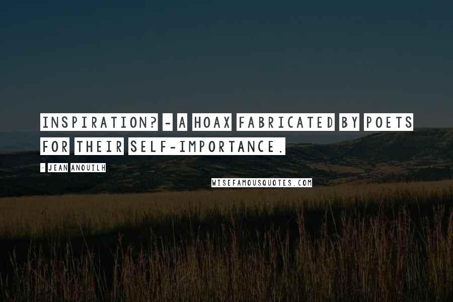 Jean Anouilh Quotes: Inspiration? - a hoax fabricated by poets for their self-importance.