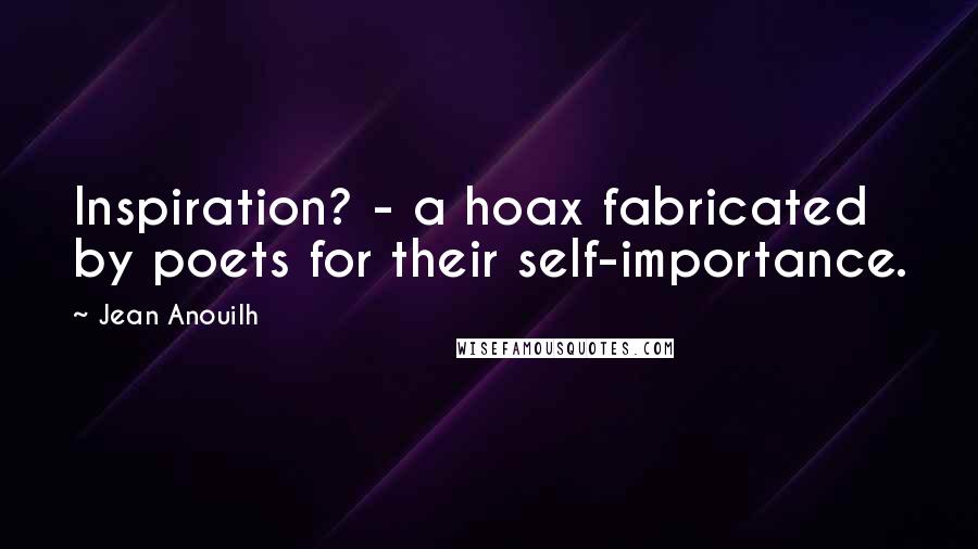 Jean Anouilh Quotes: Inspiration? - a hoax fabricated by poets for their self-importance.