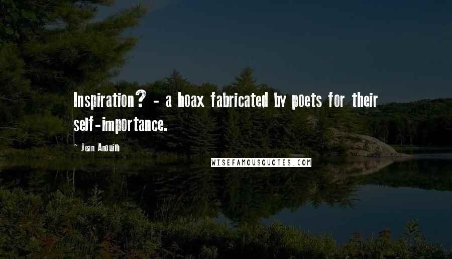 Jean Anouilh Quotes: Inspiration? - a hoax fabricated by poets for their self-importance.