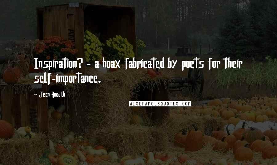Jean Anouilh Quotes: Inspiration? - a hoax fabricated by poets for their self-importance.