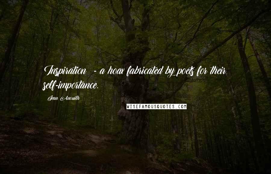 Jean Anouilh Quotes: Inspiration? - a hoax fabricated by poets for their self-importance.