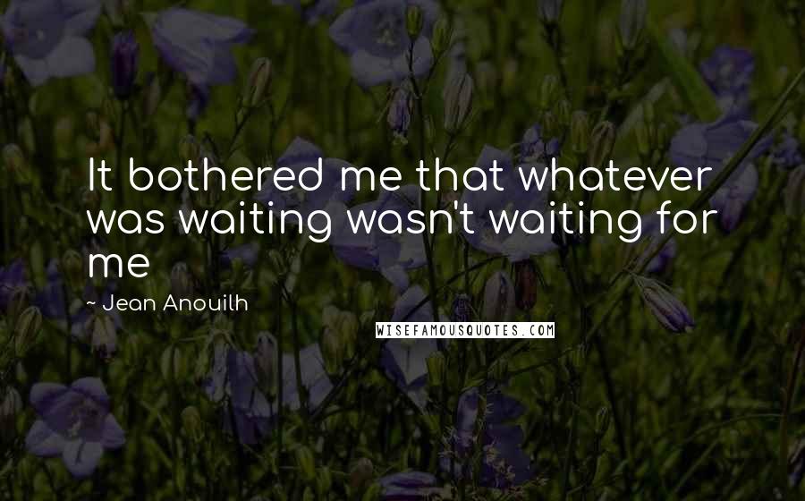 Jean Anouilh Quotes: It bothered me that whatever was waiting wasn't waiting for me