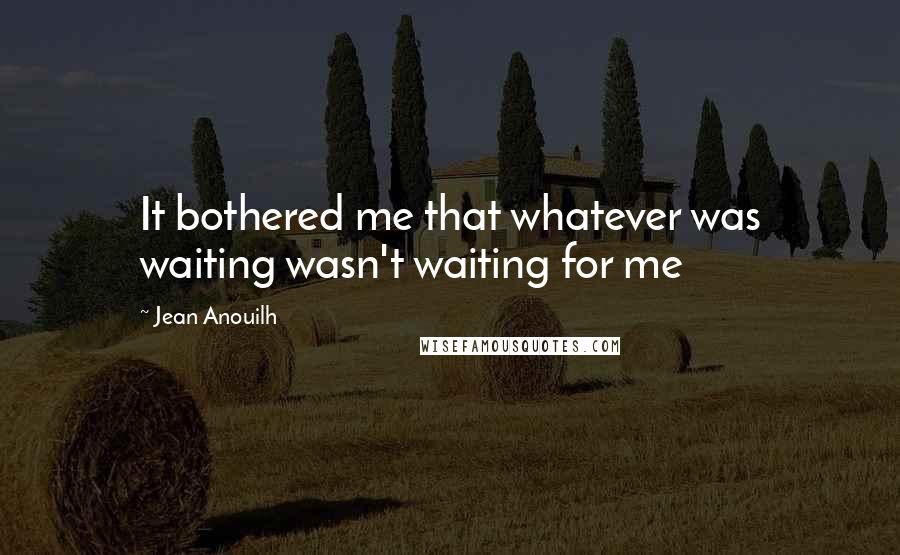 Jean Anouilh Quotes: It bothered me that whatever was waiting wasn't waiting for me